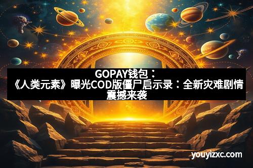 GOPAY钱包：《人类元素》曝光COD版僵尸启示录：全新灾难剧情震撼来袭